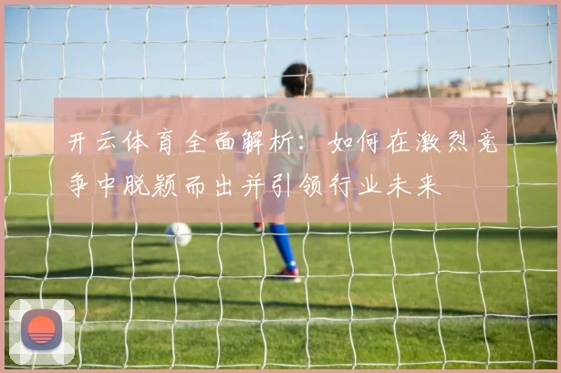 开云体育全面解析：如何在激烈竞争中脱颖而出并引领行业未来