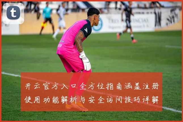 开云官方入口全方位指南涵盖注册使用功能解析与安全访问技巧详解