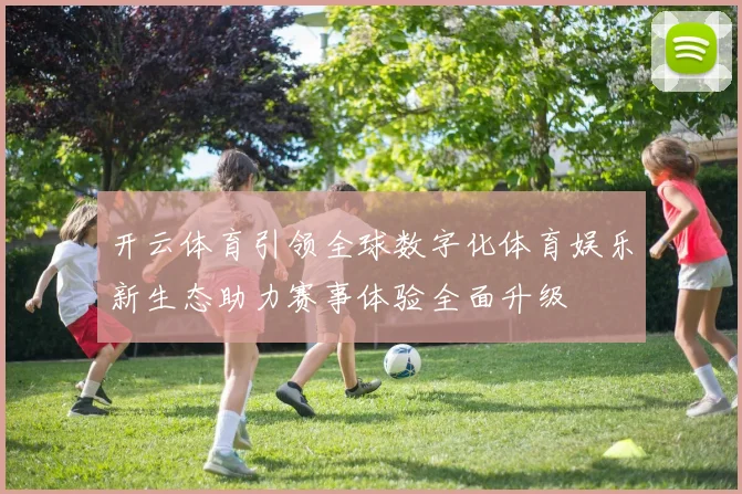 开云体育引领全球数字化体育娱乐新生态助力赛事体验全面升级