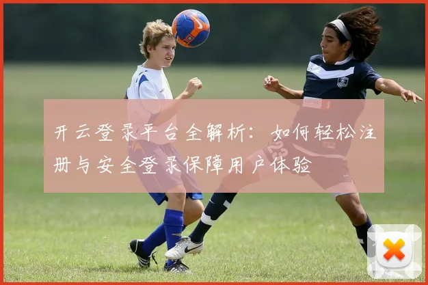 开云登录平台全解析：如何轻松注册与安全登录保障用户体验