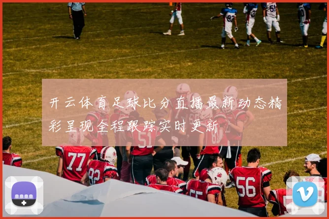 开云体育足球比分直播最新动态精彩呈现全程跟踪实时更新