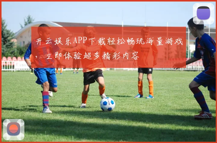 开云娱乐APP下载轻松畅玩海量游戏，立即体验超多精彩内容
