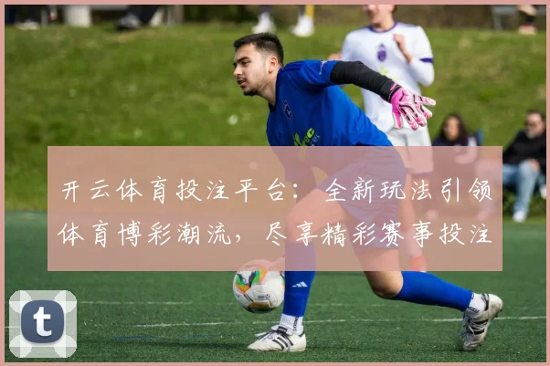 开云体育投注平台：全新玩法引领体育博彩潮流，尽享精彩赛事投注体验