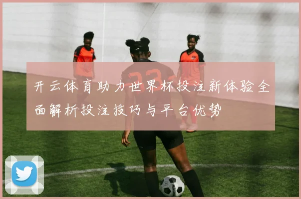 开云体育助力世界杯投注新体验全面解析投注技巧与平台优势